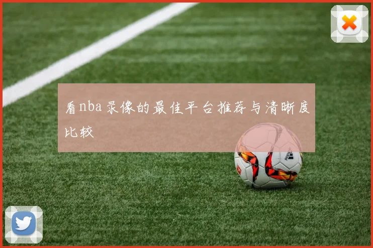 看nba录像的最佳平台推荐与清晰度比较