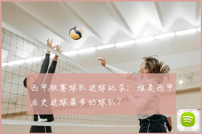 西甲联赛球队进球纪录：谁是西甲历史进球最多的球队？