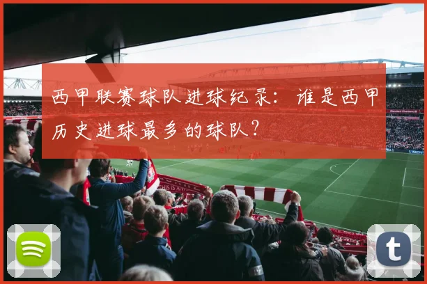 西甲联赛球队进球纪录：谁是西甲历史进球最多的球队？
