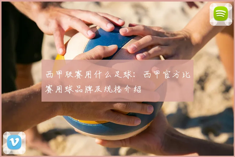 西甲联赛用什么足球:西甲官方比赛用球品牌及规格介绍