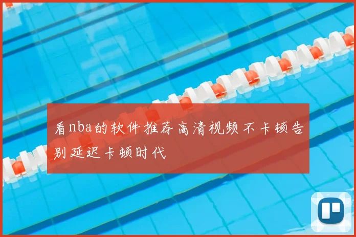 看nba的软件推荐高清视频不卡顿告别延迟卡顿时代