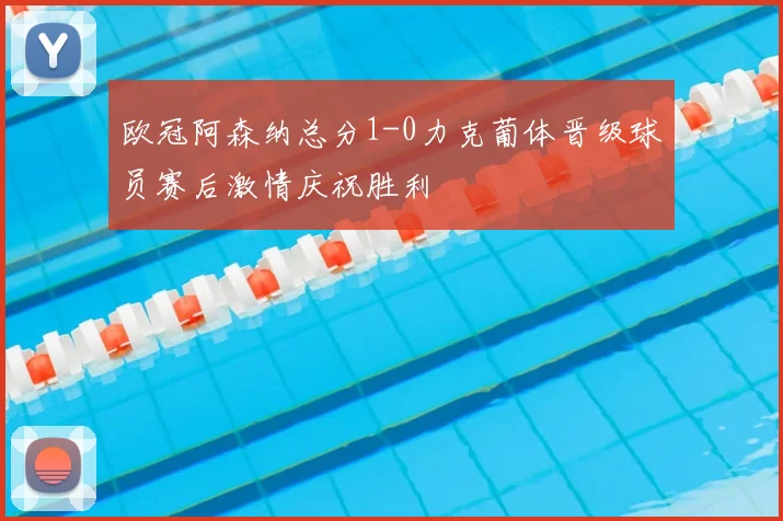 欧冠阿森纳总分1-0力克葡体晋级球员赛后激情庆祝胜利