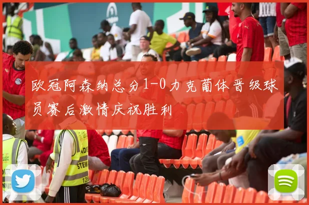 欧冠阿森纳总分1-0力克葡体晋级球员赛后激情庆祝胜利