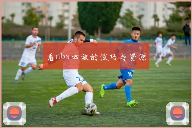 看nba回放的技巧与资源
