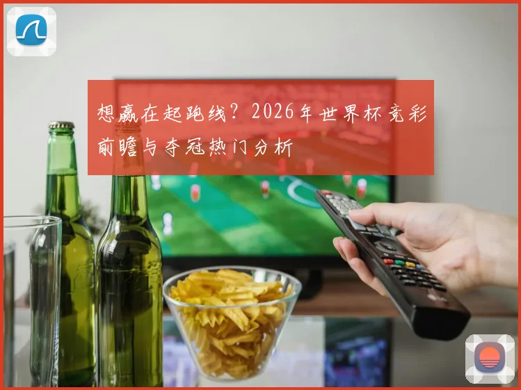 想赢在起跑线？2026年世界杯竞彩前瞻与夺冠热门分析