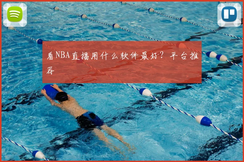 看NBA直播用什么软件最好？平台推荐