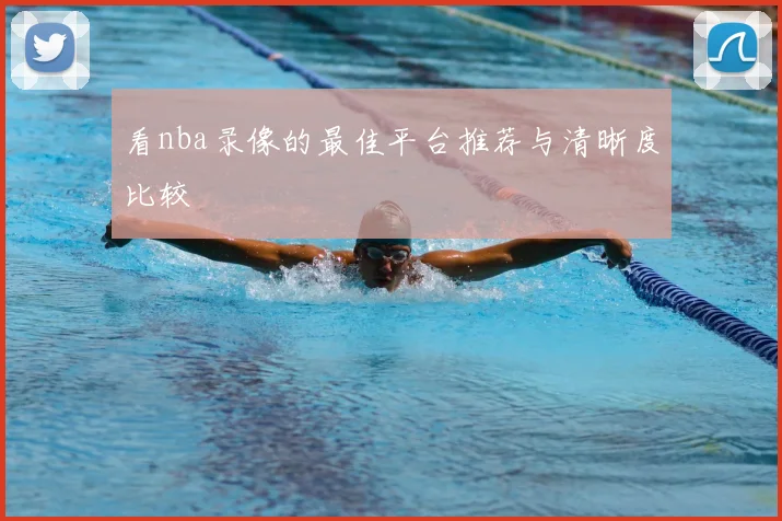 看nba录像的最佳平台推荐与清晰度比较
