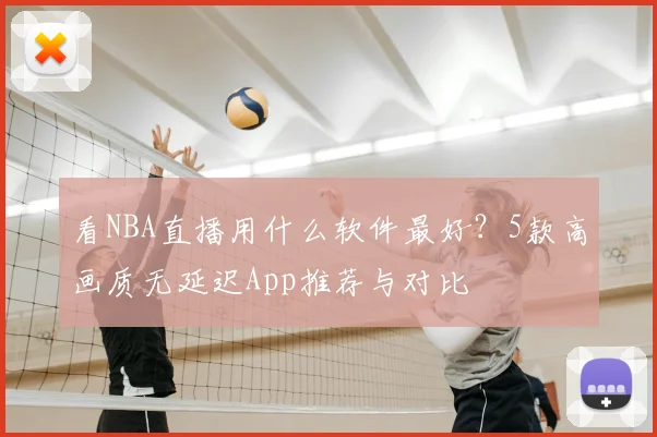 看NBA直播用什么软件最好?5款高画质无延迟App推荐与对比